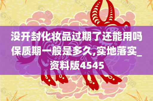 没开封化妆品过期了还能用吗保质期一般是多久,实地落实_资料版4545