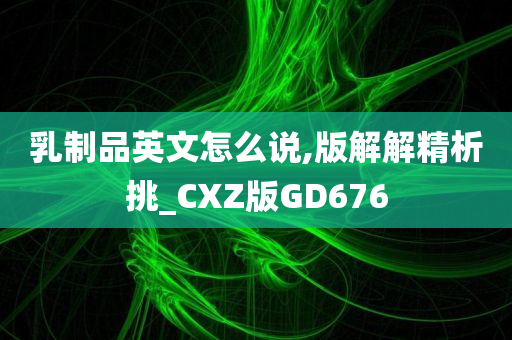 乳制品英文怎么说,版解解精析挑_CXZ版GD676