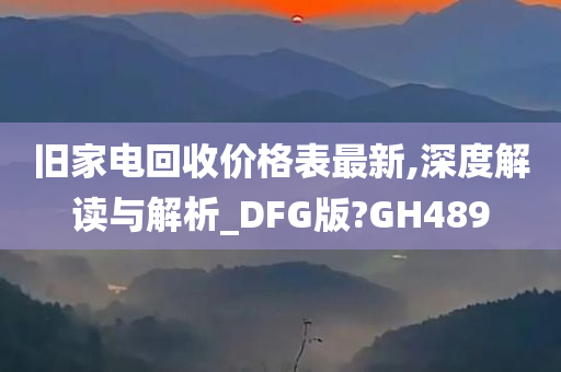 旧家电回收价格表最新,深度解读与解析_DFG版?GH489