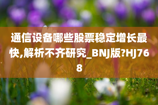 通信设备哪些股票稳定增长最快,解析不齐研究_BNJ版?HJ768