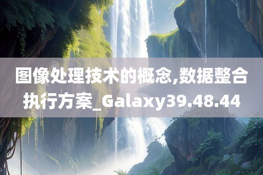 图像处理技术的概念,数据整合执行方案_Galaxy39.48.44