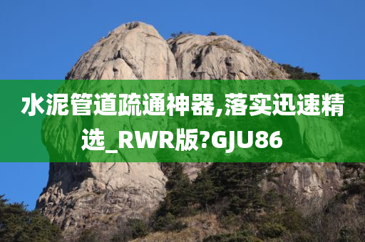 水泥管道疏通神器,落实迅速精选_RWR版?GJU86