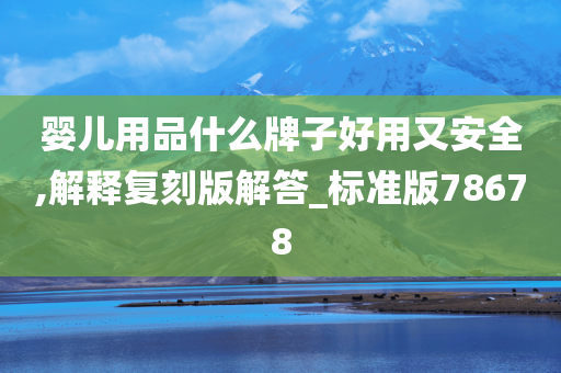 婴儿用品什么牌子好用又安全,解释复刻版解答_标准版78678