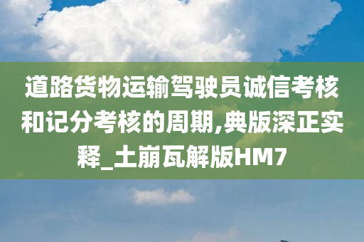 道路货物运输驾驶员诚信考核和记分考核的周期,典版深正实释_土崩瓦解版HM7