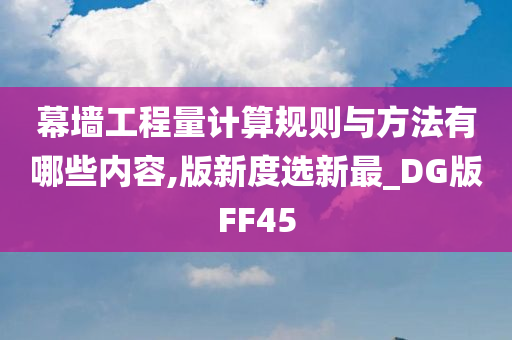 幕墙工程量计算规则与方法有哪些内容,版新度选新最_DG版FF45