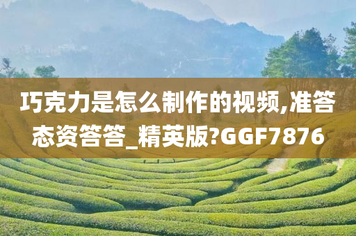 巧克力是怎么制作的视频,准答态资答答_精英版?GGF7876