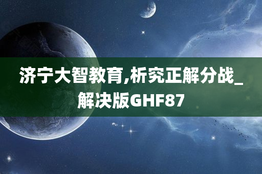 济宁大智教育,析究正解分战_解决版GHF87