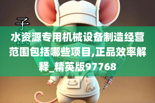 水资源专用机械设备制造经营范围包括哪些项目,正品效率解释_精英版97768