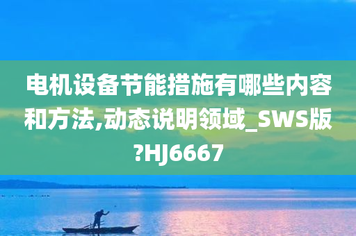 电机设备节能措施有哪些内容和方法,动态说明领域_SWS版?HJ6667