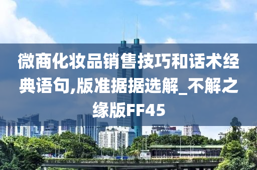 微商化妆品销售技巧和话术经典语句,版准据据选解_不解之缘版FF45