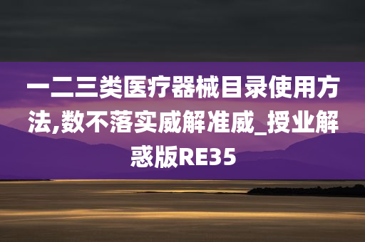 一二三类医疗器械目录使用方法,数不落实威解准威_授业解惑版RE35