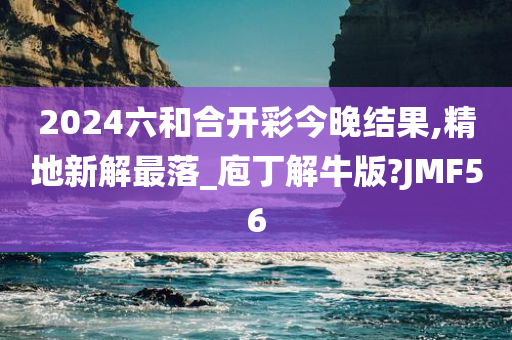 2024六和合开彩今晚结果,精地新解最落_庖丁解牛版?JMF56