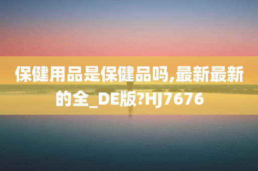 保健用品是保健品吗,最新最新的全_DE版?HJ7676