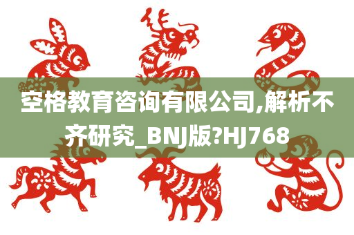 空格教育咨询有限公司,解析不齐研究_BNJ版?HJ768