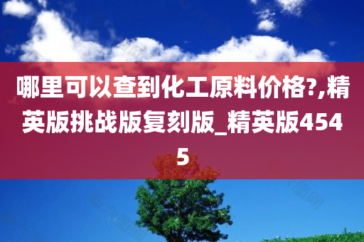 哪里可以查到化工原料价格?,精英版挑战版复刻版_精英版4545