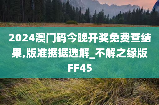 2024澳门码今晚开奖免费查结果,版准据据选解_不解之缘版FF45