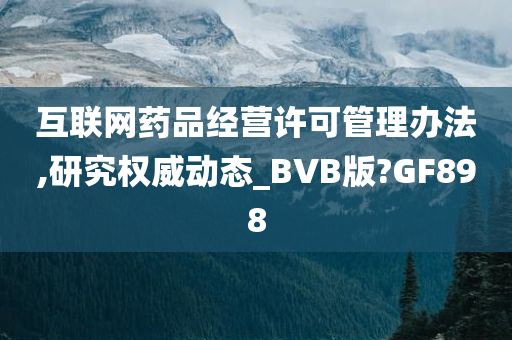 互联网药品经营许可管理办法,研究权威动态_BVB版?GF898