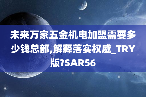 未来万家五金机电加盟需要多少钱总部,解释落实权威_TRY版?SAR56