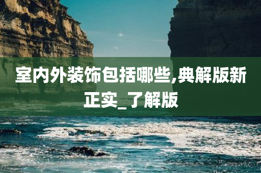 室内外装饰包括哪些,典解版新正实_了解版