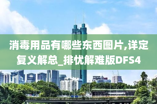 消毒用品有哪些东西图片,详定复义解总_排忧解难版DFS4