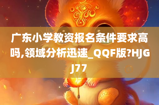 广东小学教资报名条件要求高吗,领域分析迅速_QQF版?HJGJ77