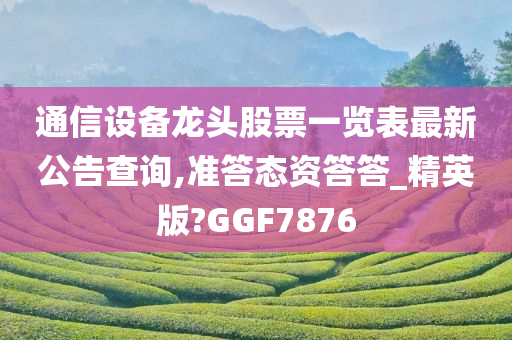 通信设备龙头股票一览表最新公告查询,准答态资答答_精英版?GGF7876