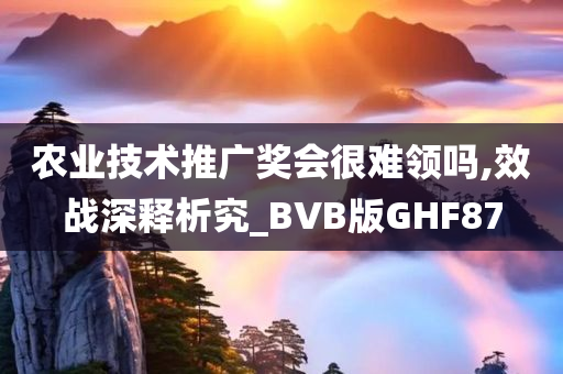 农业技术推广奖会很难领吗,效战深释析究_BVB版GHF87