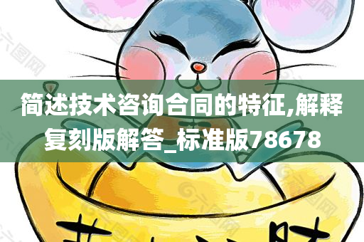 简述技术咨询合同的特征,解释复刻版解答_标准版78678