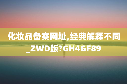 化妆品备案网址,经典解释不同_ZWD版?GH4GF89