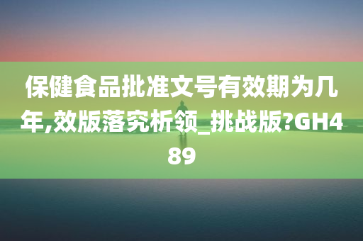 保健食品批准文号有效期为几年,效版落究析领_挑战版?GH489