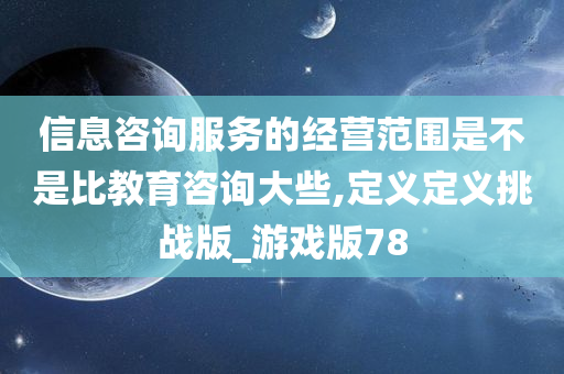 信息咨询服务的经营范围是不是比教育咨询大些,定义定义挑战版_游戏版78