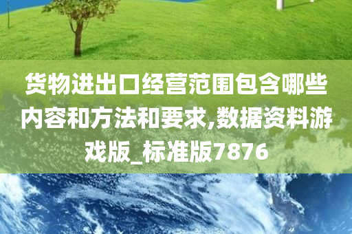 货物进出口经营范围包含哪些内容和方法和要求,数据资料游戏版_标准版7876