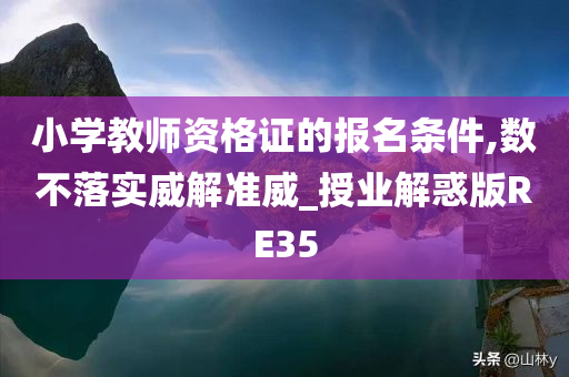 小学教师资格证的报名条件,数不落实威解准威_授业解惑版RE35