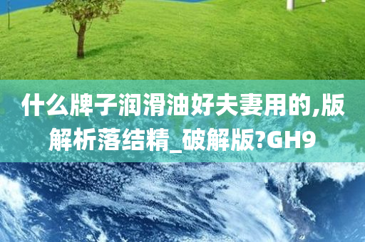 什么牌子润滑油好夫妻用的,版解析落结精_破解版?GH9