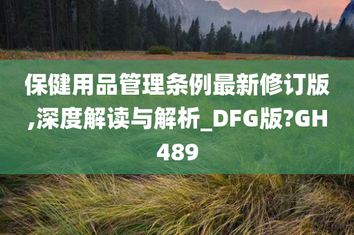 保健用品管理条例最新修订版,深度解读与解析_DFG版?GH489