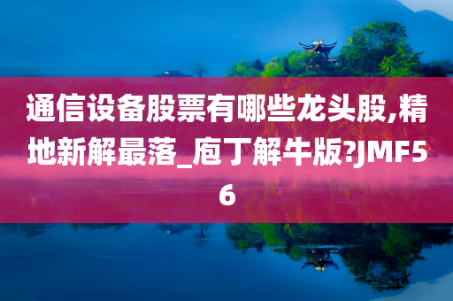 通信设备股票有哪些龙头股,精地新解最落_庖丁解牛版?JMF56