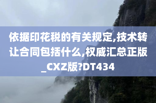 依据印花税的有关规定,技术转让合同包括什么,权威汇总正版_CXZ版?DT434