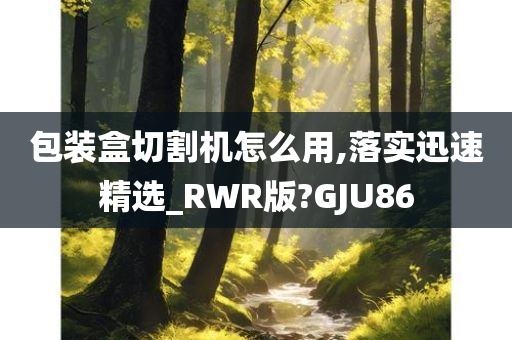 包装盒切割机怎么用,落实迅速精选_RWR版?GJU86