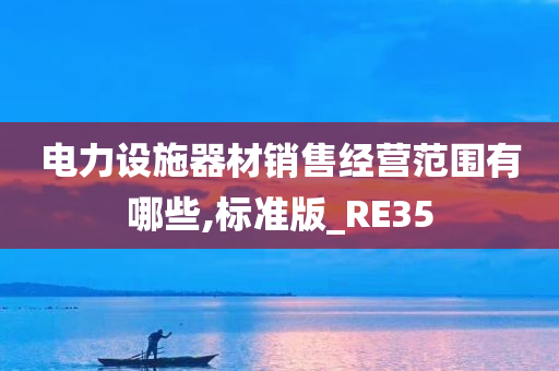 电力设施器材销售经营范围有哪些,标准版_RE35