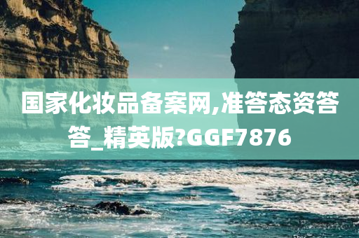 国家化妆品备案网,准答态资答答_精英版?GGF7876