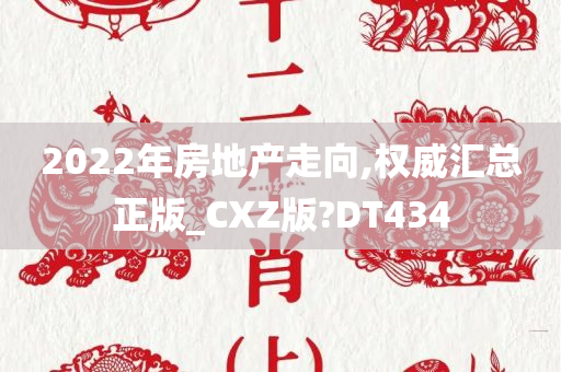 2022年房地产走向,权威汇总正版_CXZ版?DT434