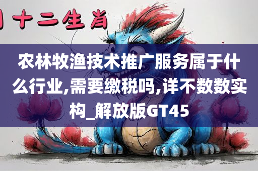 农林牧渔技术推广服务属于什么行业,需要缴税吗,详不数数实构_解放版GT45