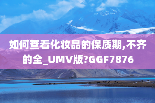 如何查看化妆品的保质期,不齐的全_UMV版?GGF7876