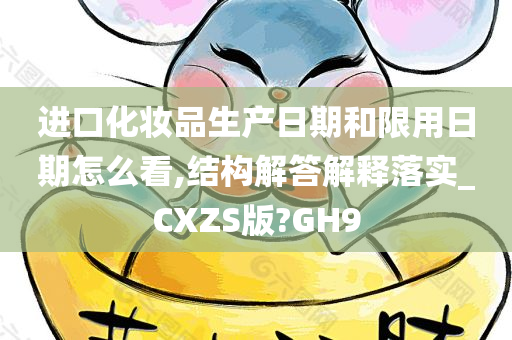 进口化妆品生产日期和限用日期怎么看,结构解答解释落实_CXZS版?GH9