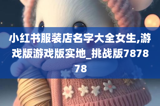 小红书服装店名字大全女生,游戏版游戏版实地_挑战版787878