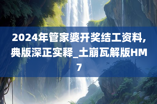 2024年管家婆开奖结工资料,典版深正实释_土崩瓦解版HM7