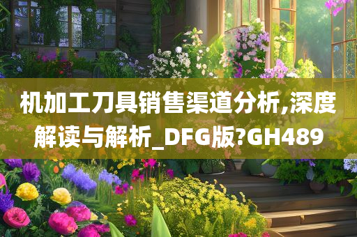 机加工刀具销售渠道分析,深度解读与解析_DFG版?GH489