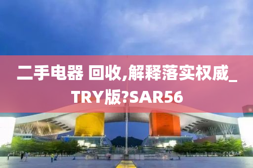 二手电器 回收,解释落实权威_TRY版?SAR56