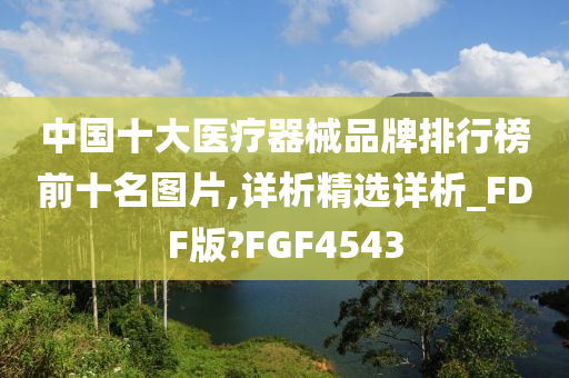 中国十大医疗器械品牌排行榜前十名图片,详析精选详析_FDF版?FGF4543