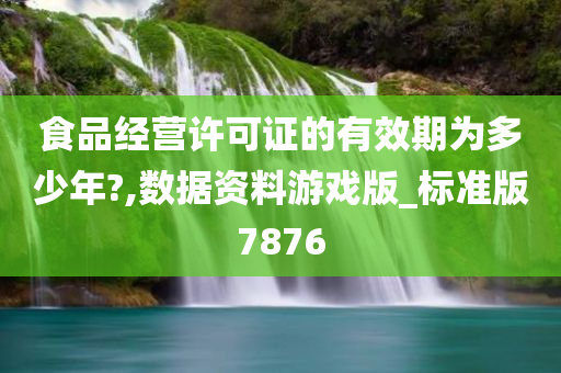 食品经营许可证的有效期为多少年?,数据资料游戏版_标准版7876